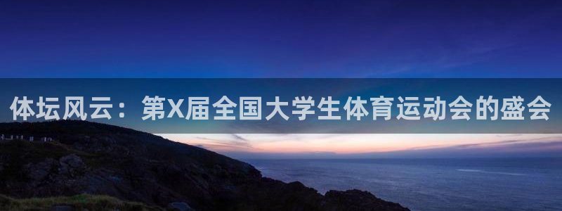 J9官网下载平台注册流程图：体坛风云：第X届全国大学
