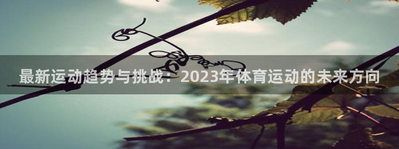 J9官方正版app娱乐平台：最新运动趋势与挑战：2023年体