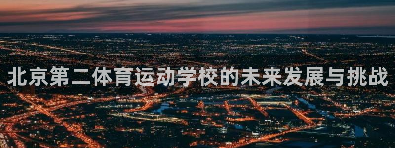 J9官方集团官网：北京第二体育运动学校的未来发展与挑