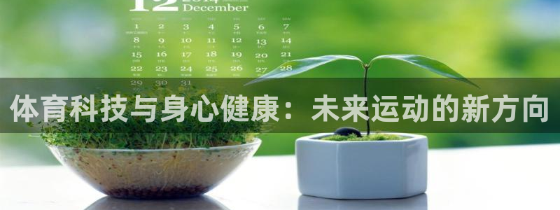 J9官网下载招商电话是多少啊：体育科技与身心健康：未来运动的