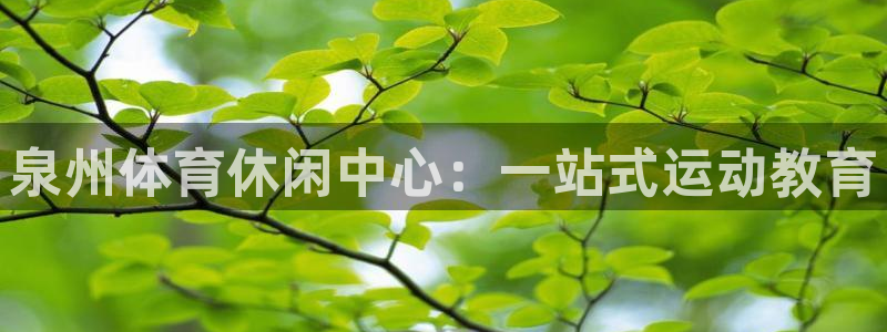 J9官方正版app娱乐网站：泉州体育休闲中心：一站式运动教育