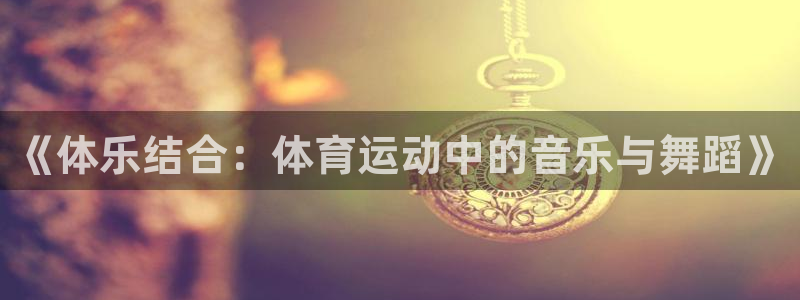 J9官网下载招商电话：《体乐结合：体育运动中的音乐与舞蹈》