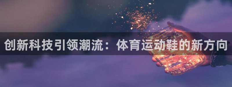 J9官网下载平台注册流程图:创新科技引领潮流:体育运动鞋的新