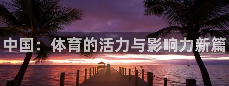 J9官网下载开户：中国：体育的活力与影响力新篇