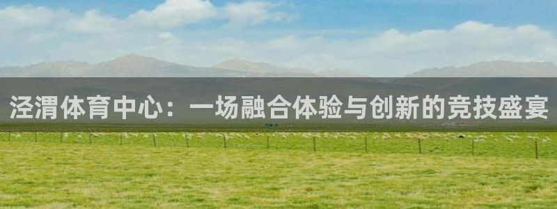 J9官网下载联系电话：泾渭体育中心：一场融合体验与创新的竞技