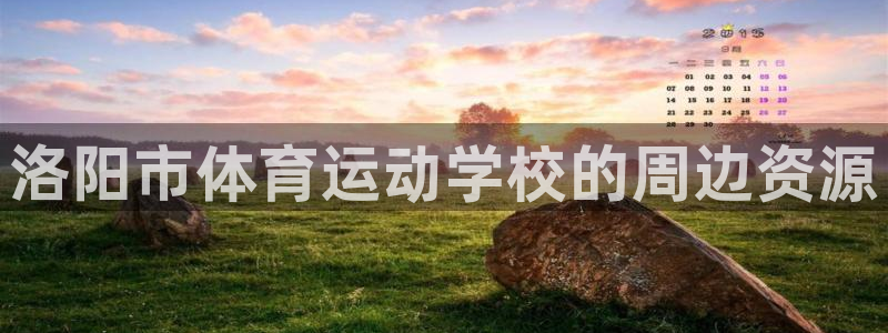 J9官方正版app神州：洛阳市体育运动学校的周边资源