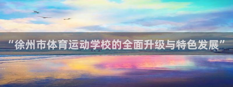 J9官方正版app新能源：“徐州市体育运动学校的全面升级与特