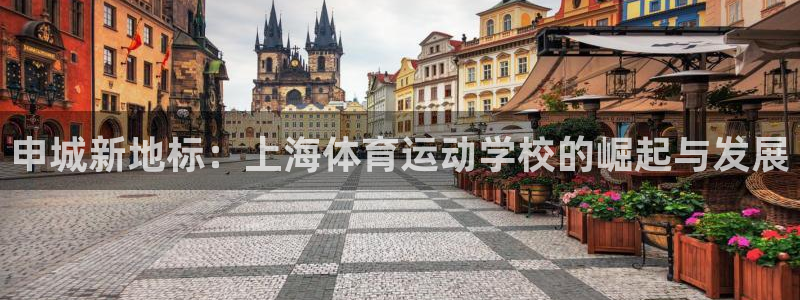 J9官网下载注册：申城新地标：上海体育运动学校的崛起与发展