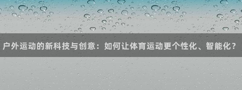 九游官网官网：户外运动的新科技与创意：如何让体育运动更个性化