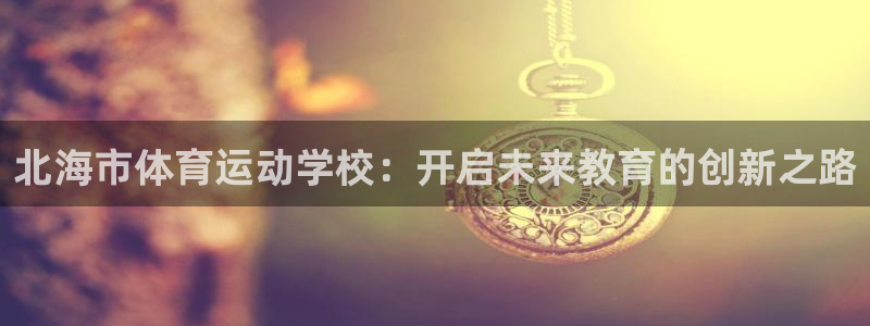 九游V7.9.7.4版本下载：北海市体育运动学校：开启未来教