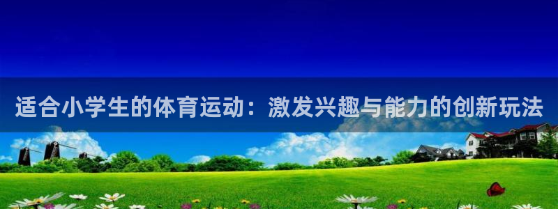 九游扩胸游戏叫什么：适合小学生的体育运动：激发兴趣与能力的创