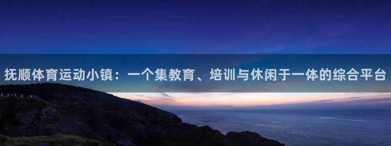  九游三国志战略版：抚顺体育运动小镇：一个集教育、培训与休闲于